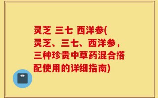 灵芝 三七 西洋参(灵芝、三七、西洋参，三种珍贵中草药混合搭配使用的详细指南)