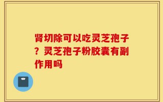 肾切除可以吃灵芝孢子？灵芝孢子粉胶囊有副作用吗