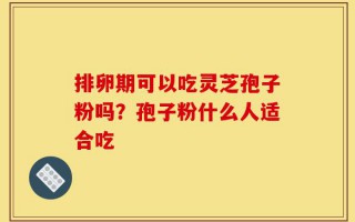 排卵期可以吃灵芝孢子粉吗？孢子粉什么人适合吃