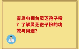 青岛电视台灵芝孢子粉？了解灵芝孢子粉的功效与用途？