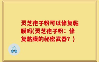 灵芝孢子粉可以修复黏膜吗(灵芝孢子粉：修复黏膜的秘密武器？)