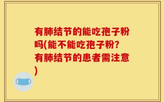 有肺结节的能吃孢子粉吗(能不能吃孢子粉？有肺结节的患者需注意)