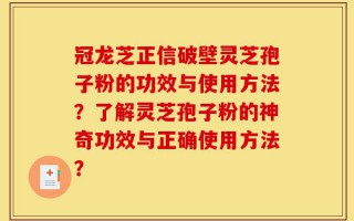 冠龙芝正信破壁灵芝孢子粉的功效与使用方法？了解灵芝孢子粉的神奇功效与正确使用方法？