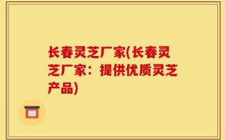 长春灵芝厂家(长春灵芝厂家：提供优质灵芝产品)