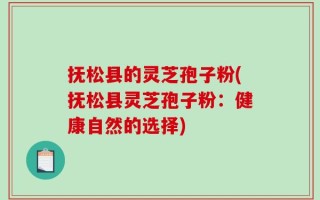抚松县的灵芝孢子粉(抚松县灵芝孢子粉：健康自然的选择)