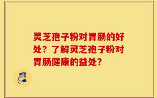 灵芝孢子粉对胃肠的好处？了解灵芝孢子粉对胃肠健康的益处？