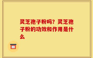 灵芝孢子粉吗？灵芝孢子粉的功效和作用是什么
