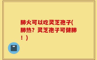 肺火可以吃灵芝孢子(肺热？灵芝孢子可健肺！)