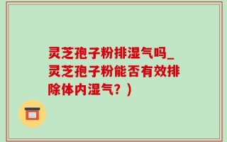 灵芝孢子粉排湿气吗_灵芝孢子粉能否有效排除体内湿气？)