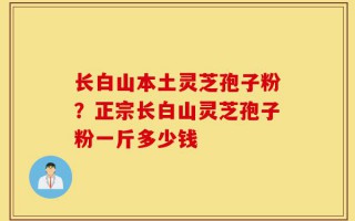 长白山本土灵芝孢子粉？正宗长白山灵芝孢子粉一斤多少钱