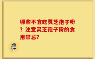 哪些不宜吃灵芝孢子粉？注意灵芝孢子粉的食用禁忌？