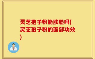 灵芝孢子粉能肤脸吗(灵芝孢子粉的面部功效)