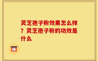 灵芝孢子粉效果怎么样？灵芝孢子粉的功效是什么