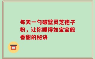 每天一勺破壁灵芝孢子粉，让你睡得如宝宝般香甜的秘诀