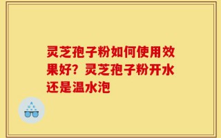 灵芝孢子粉如何使用效果好？灵芝孢子粉开水还是温水泡