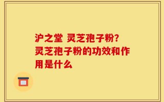 沪之堂 灵芝孢子粉？灵芝孢子粉的功效和作用是什么