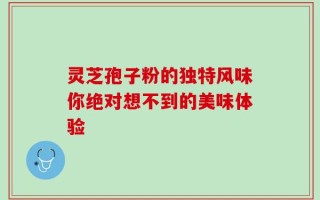灵芝孢子粉的独特风味你绝对想不到的美味体验