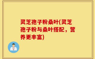 灵芝孢子粉桑叶(灵芝孢子粉与桑叶搭配，营养更丰富)