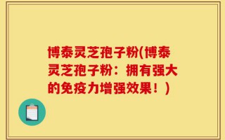 博泰灵芝孢子粉(博泰灵芝孢子粉：拥有强大的免疫力增强效果！)