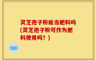 灵芝孢子粉能当肥料吗(灵芝孢子粉可作为肥料使用吗？)