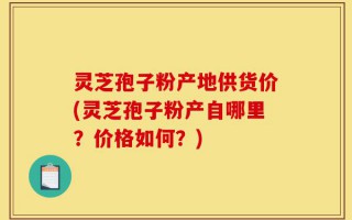 灵芝孢子粉产地供货价(灵芝孢子粉产自哪里？价格如何？)