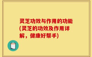 灵芝功效与作用的功能(灵芝的功效及作用详解，健康好帮手)