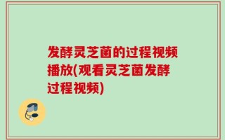 发酵灵芝菌的过程视频播放(观看灵芝菌发酵过程视频)