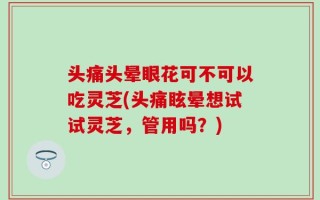 头痛头晕眼花可不可以吃灵芝(头痛眩晕想试试灵芝，管用吗？)