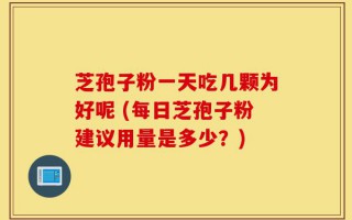 芝孢子粉一天吃几颗为好呢 (每日芝孢子粉建议用量是多少？)