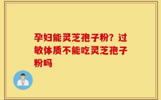孕妇能灵芝孢子粉？过敏体质不能吃灵芝孢子粉吗