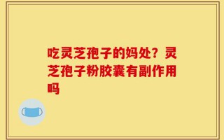 吃灵芝孢子的妈处？灵芝孢子粉胶囊有副作用吗