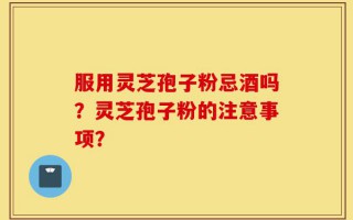 服用灵芝孢子粉忌酒吗？灵芝孢子粉的注意事项？