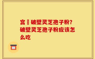 宫詻破壁灵芝孢子粉？破壁灵芝孢子粉应该怎么吃