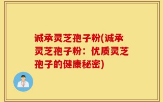 诚承灵芝孢子粉(诚承灵芝孢子粉：优质灵芝孢子的健康秘密)