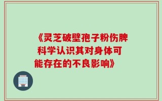 《灵芝破壁孢子粉伤脾 科学认识其对身体可能存在的不良影响》