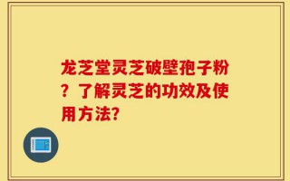 龙芝堂灵芝破壁孢子粉？了解灵芝的功效及使用方法？