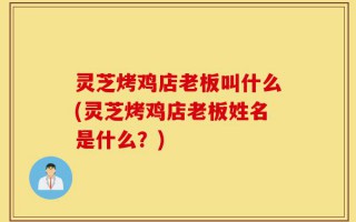 灵芝烤鸡店老板叫什么(灵芝烤鸡店老板姓名是什么？)