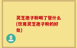 灵芝孢子粉喝了管什么(饮用灵芝孢子粉的好处)