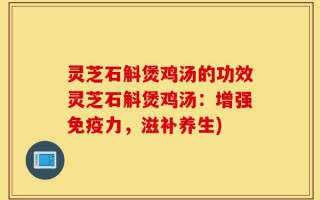 灵芝石斛煲鸡汤的功效灵芝石斛煲鸡汤：增强免疫力，滋补养生)