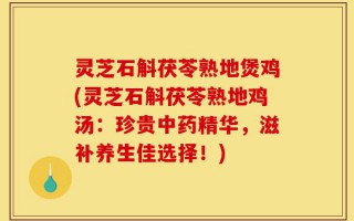 灵芝石斛茯苓熟地煲鸡(灵芝石斛茯苓熟地鸡汤：珍贵中药精华，滋补养生佳选择！)