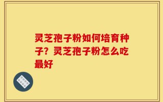 灵芝孢子粉如何培育种子？灵芝孢子粉怎么吃最好