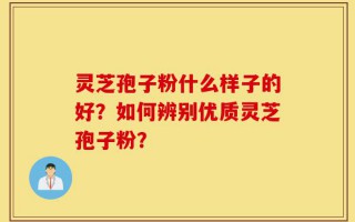 灵芝孢子粉什么样子的好？如何辨别优质灵芝孢子粉？