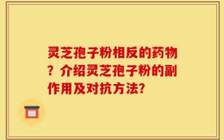 灵芝孢子粉相反的药物？介绍灵芝孢子粉的副作用及对抗方法？