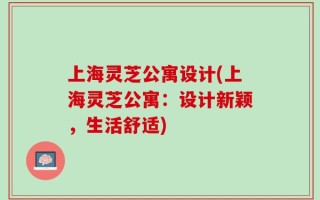 上海灵芝公寓设计(上海灵芝公寓：设计新颖，生活舒适)