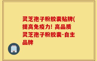 灵芝孢子粉胶囊贴牌(提高免疫力! 高品质灵芝孢子粉胶囊-自主品牌