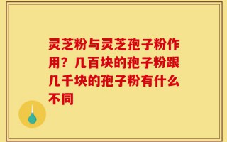 灵芝粉与灵芝孢子粉作用？几百块的孢子粉跟几千块的孢子粉有什么不同