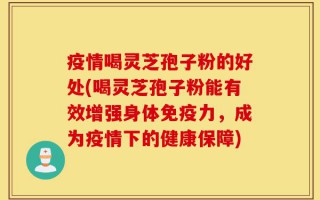 疫情喝灵芝孢子粉的好处(喝灵芝孢子粉能有效增强身体免疫力，成为疫情下的健康保障)