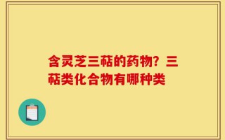 含灵芝三萜的药物？三萜类化合物有哪种类