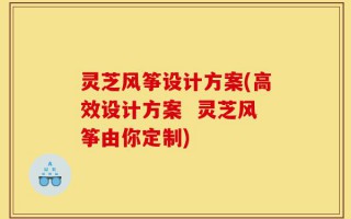 灵芝风筝设计方案(高效设计方案  灵芝风筝由你定制)