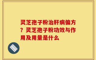 灵芝孢子粉治肝病偏方？灵芝孢子粉功效与作用及用量是什么